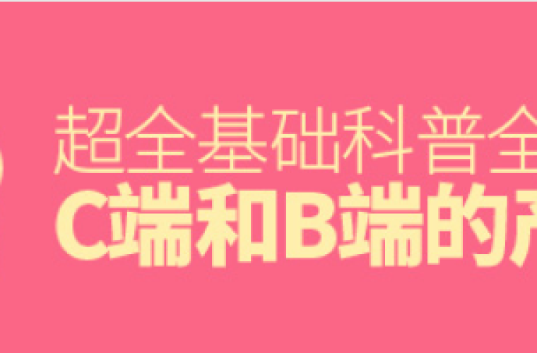 超全基础科普！全方位解析 C 端和 B 端的产品特性